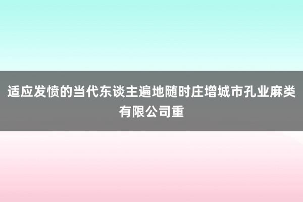 适应发愤的当代东谈主遍地随时庄增城市孔业麻类有限公司重