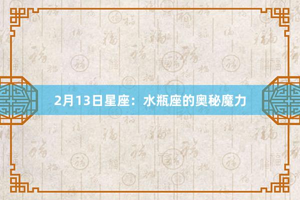 2月13日星座：水瓶座的奥秘魔力
