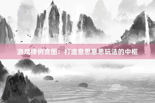 游戏律例贪图：打造意思意思玩法的中枢