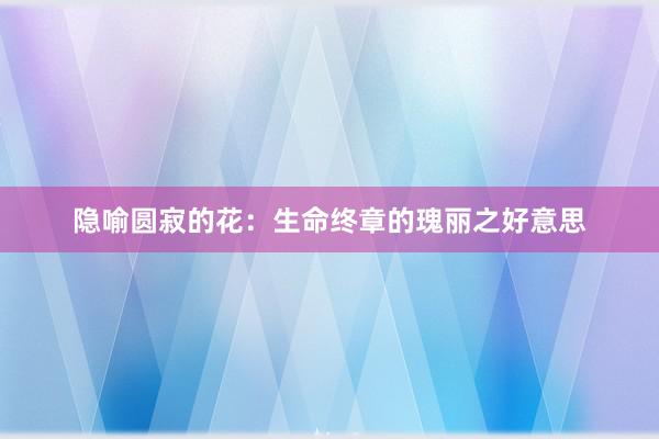 隐喻圆寂的花：生命终章的瑰丽之好意思