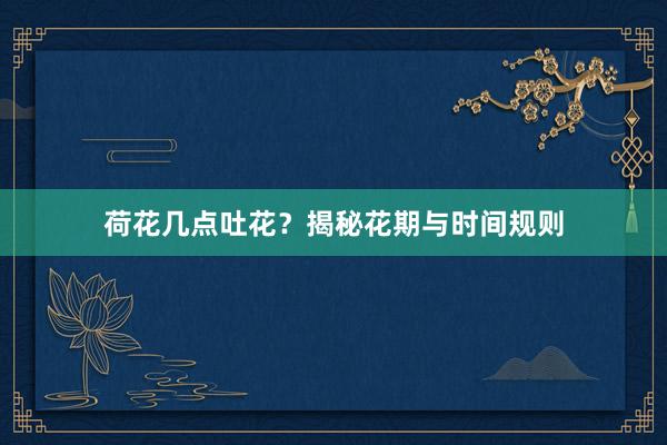 荷花几点吐花？揭秘花期与时间规则