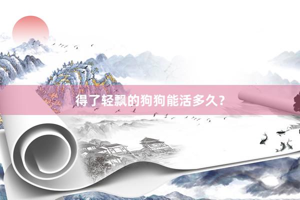 得了轻飘的狗狗能活多久？